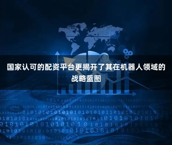 国家认可的配资平台更揭开了其在机器人领域的战略蓝图