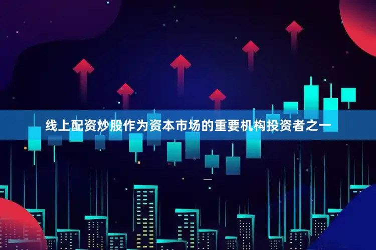 线上配资炒股作为资本市场的重要机构投资者之一