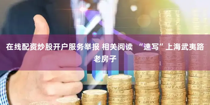 在线配资炒股开户服务举报 相关阅读  “速写”上海武夷路老房子