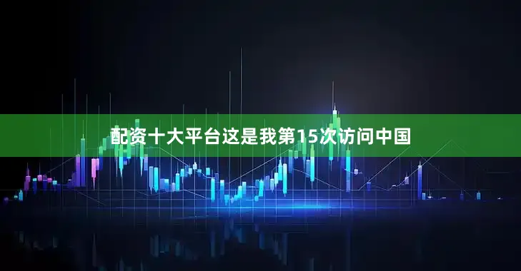 配资十大平台这是我第15次访问中国