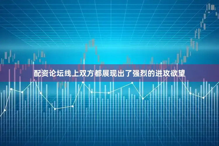 配资论坛线上双方都展现出了强烈的进攻欲望
