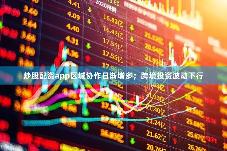 炒股配资app区域协作日渐增多；跨境投资波动下行