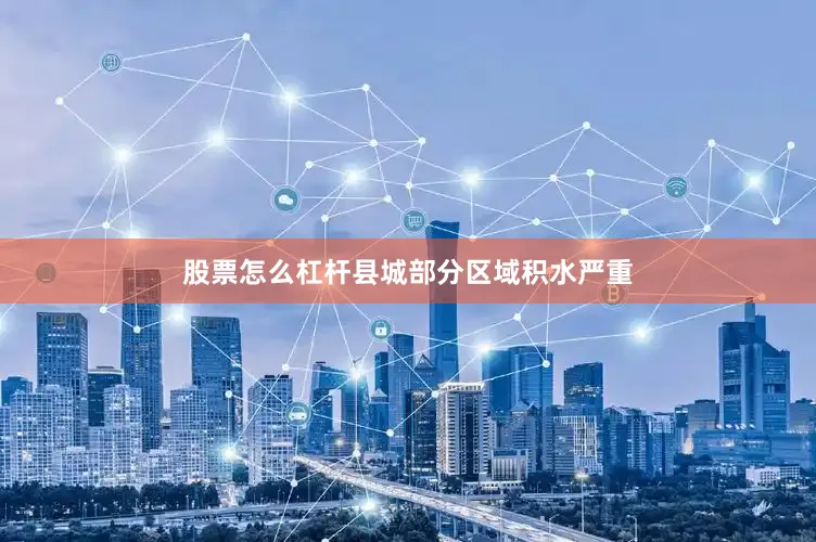 股票怎么杠杆县城部分区域积水严重