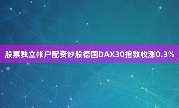 股票独立帐户配资炒股德国DAX30指数收涨0.3%