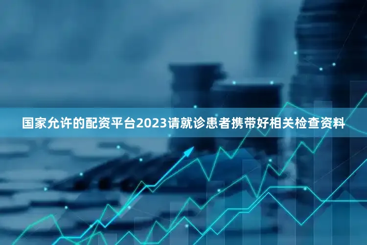 国家允许的配资平台2023请就诊患者携带好相关检查资料