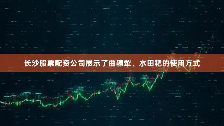 长沙股票配资公司展示了曲辕犁、水田耙的使用方式