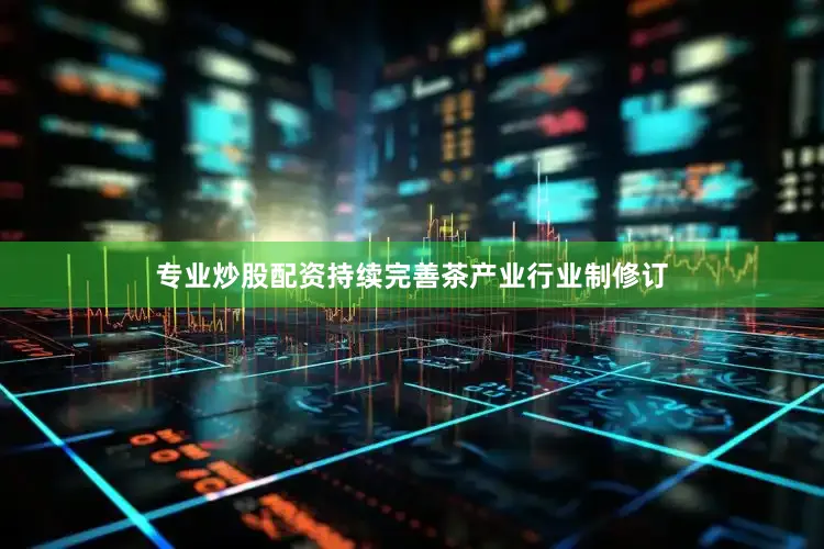 专业炒股配资持续完善茶产业行业制修订