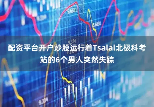 配资平台开户炒股运行着Tsalal北极科考站的6个男人突然失踪