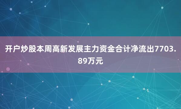 开户炒股本周高新发展主力资金合计净流出7703.89万元