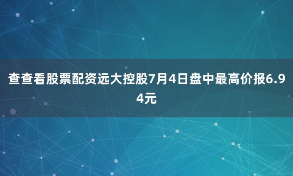 查查看股票配资远大控股7月4日盘中最高价报6.94元