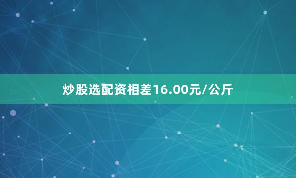 炒股选配资相差16.00元/公斤