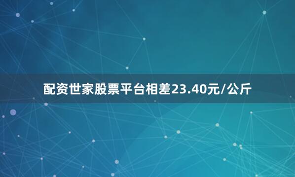 配资世家股票平台相差23.40元/公斤