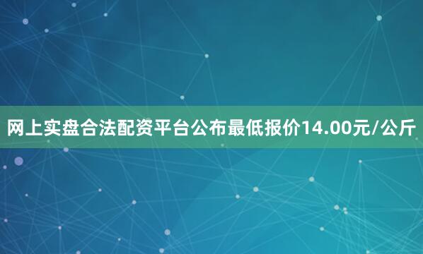 网上实盘合法配资平台公布最低报价14.00元/公斤