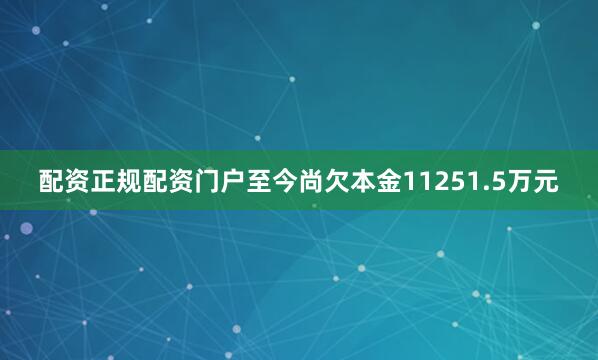 配资正规配资门户至今尚欠本金11251.5万元