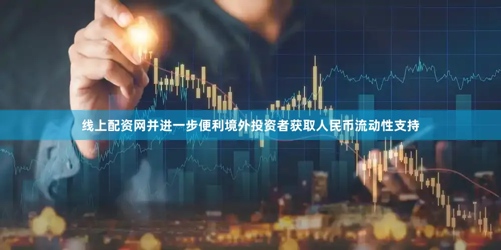 线上配资网并进一步便利境外投资者获取人民币流动性支持