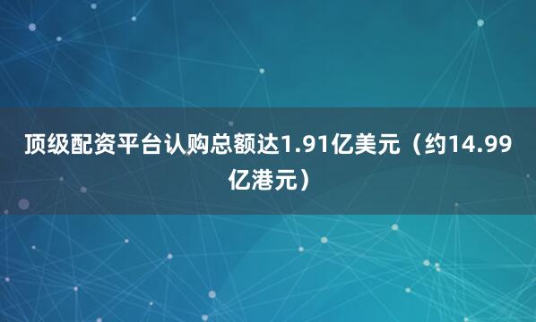 顶级配资平台认购总额达1.91亿美元（约14.99亿港元）