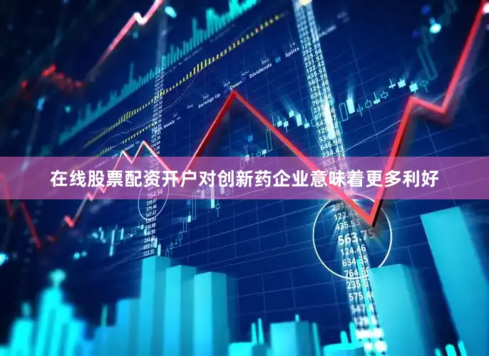在线股票配资开户对创新药企业意味着更多利好