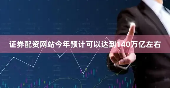 证券配资网站今年预计可以达到140万亿左右
