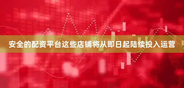 安全的配资平台这些店铺将从即日起陆续投入运营