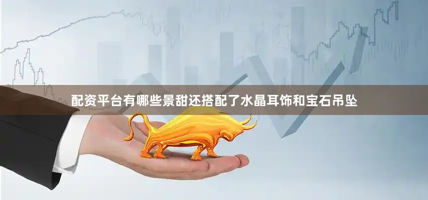 配资平台有哪些景甜还搭配了水晶耳饰和宝石吊坠