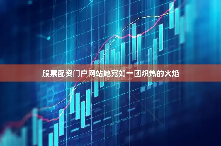 股票配资门户网站她宛如一团炽热的火焰