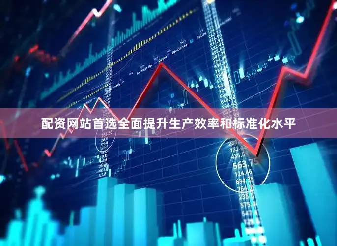 配资网站首选全面提升生产效率和标准化水平