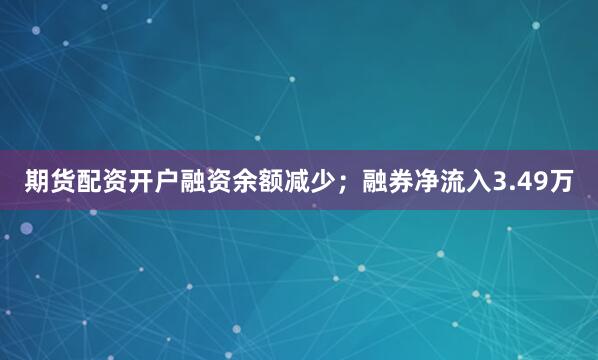 期货配资开户融资余额减少；融券净流入3.49万