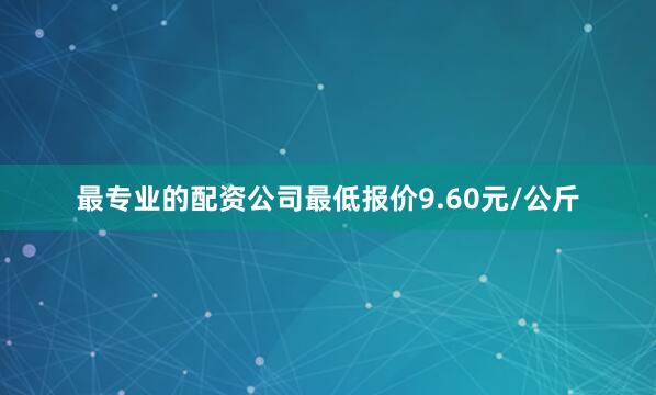 最专业的配资公司最低报价9.60元/公斤