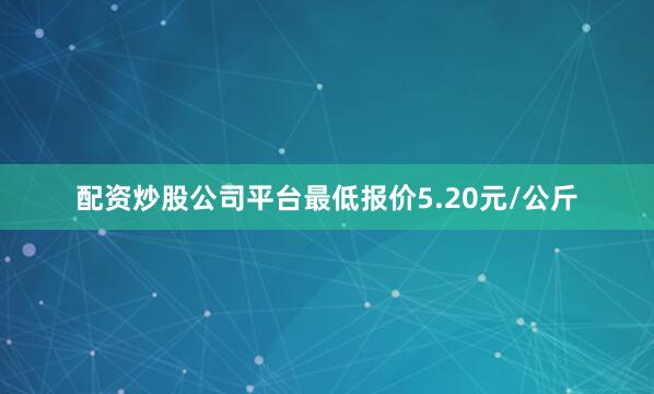 配资炒股公司平台最低报价5.20元/公斤