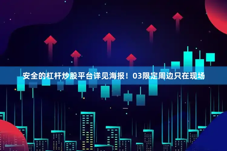 安全的杠杆炒股平台详见海报！03限定周边只在现场