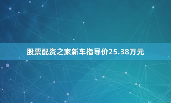 股票配资之家新车指导价25.38万元
