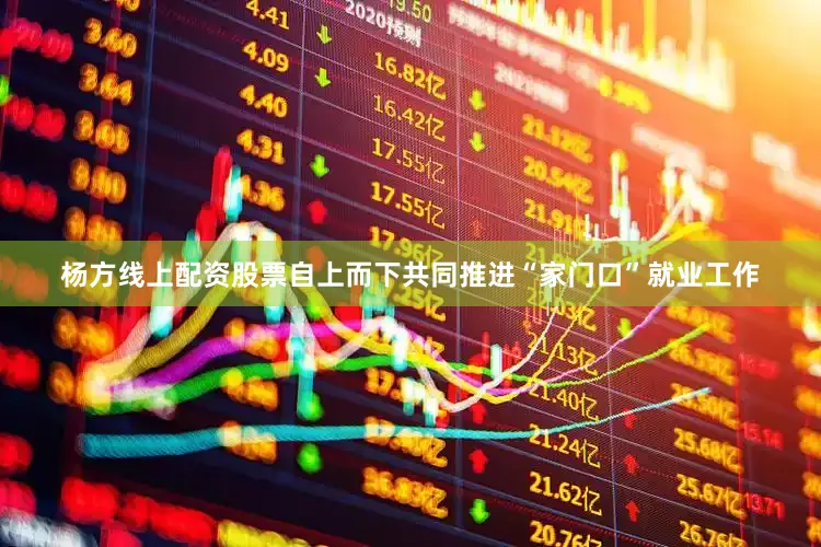 杨方线上配资股票自上而下共同推进“家门口”就业工作