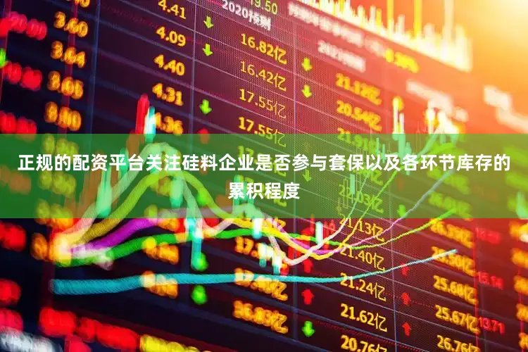 正规的配资平台关注硅料企业是否参与套保以及各环节库存的累积程度