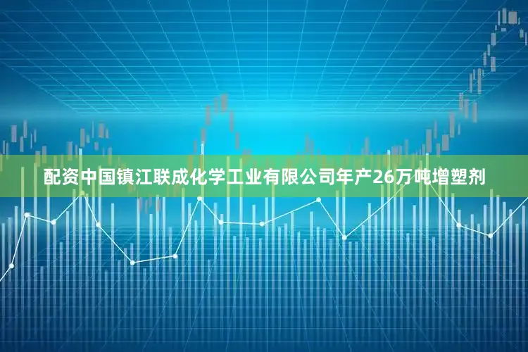 配资中国镇江联成化学工业有限公司年产26万吨增塑剂