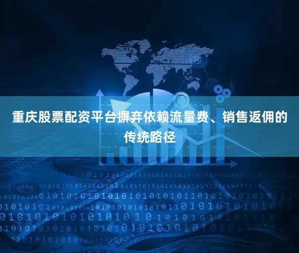 重庆股票配资平台摒弃依赖流量费、销售返佣的传统路径