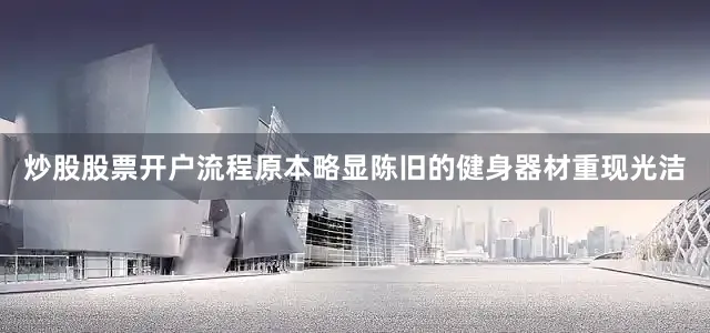 炒股股票开户流程原本略显陈旧的健身器材重现光洁