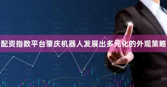 配资指数平台肇庆机器人发展出多元化的外观策略