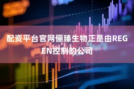 配资平台官网俪臻生物正是由REGEN控制的公司