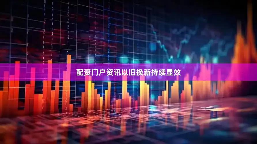 配资门户资讯　　以旧换新持续显效