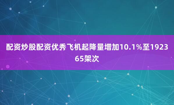 配资炒股配资优秀飞机起降量增加10.1%至192365架次