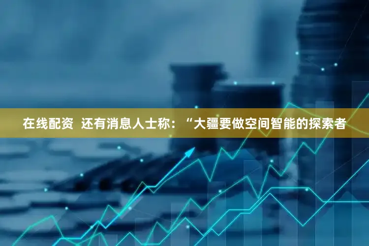 在线配资  还有消息人士称：“大疆要做空间智能的探索者