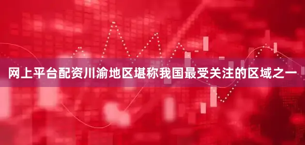网上平台配资川渝地区堪称我国最受关注的区域之一