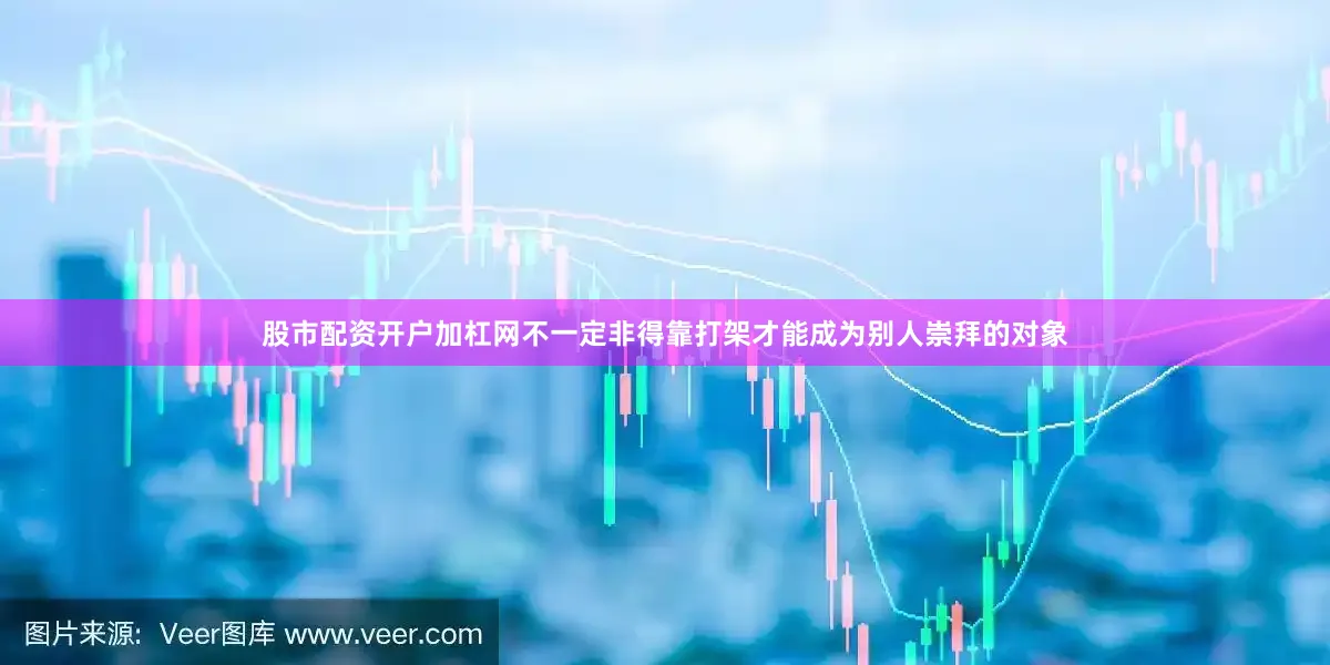 股市配资开户加杠网不一定非得靠打架才能成为别人崇拜的对象