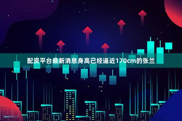 配资平台最新消息身高已经逼近170cm的张兰