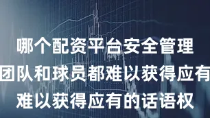 哪个配资平台安全管理层、教练团队和球员都难以获得应有的话语权