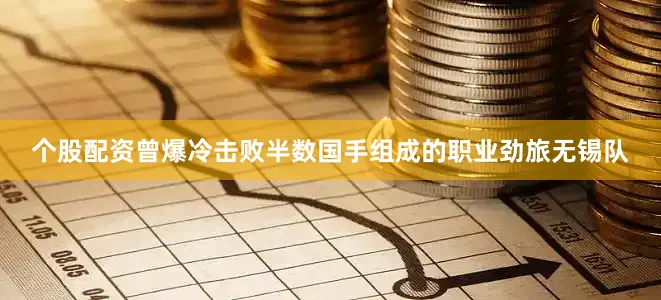 个股配资曾爆冷击败半数国手组成的职业劲旅无锡队