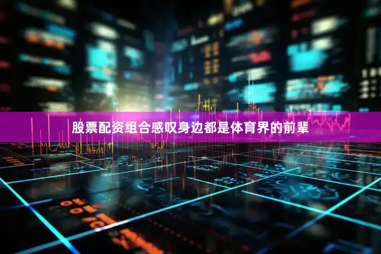 股票配资组合感叹身边都是体育界的前辈