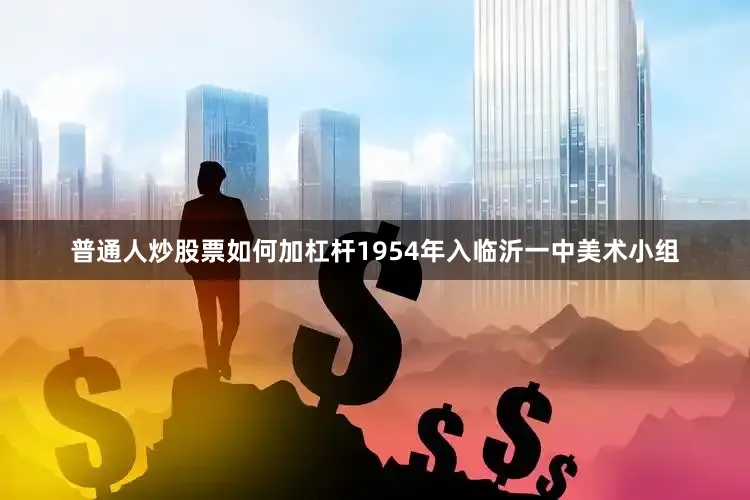 普通人炒股票如何加杠杆1954年入临沂一中美术小组
