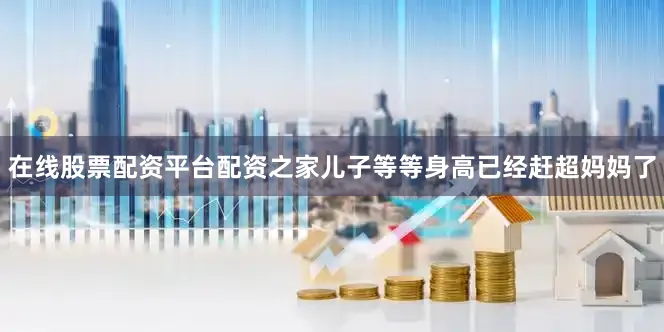 在线股票配资平台配资之家儿子等等身高已经赶超妈妈了