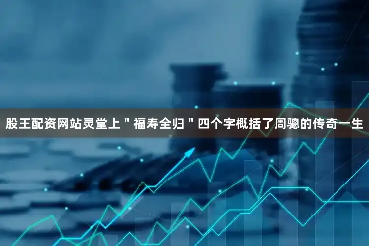 股王配资网站灵堂上＂福寿全归＂四个字概括了周骢的传奇一生